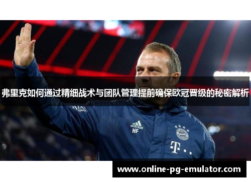 弗里克如何通过精细战术与团队管理提前确保欧冠晋级的秘密解析