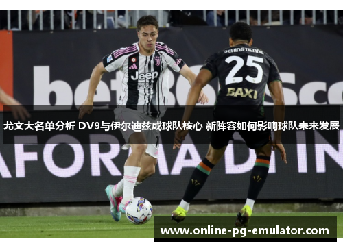 尤文大名单分析 DV9与伊尔迪兹成球队核心 新阵容如何影响球队未来发展 尤文大名单分析 DV9与伊尔迪兹成球队核心 新阵容如何影响球队未来发展
