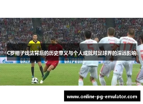 C罗帽子戏法背后的历史意义与个人成就对足球界的深远影响