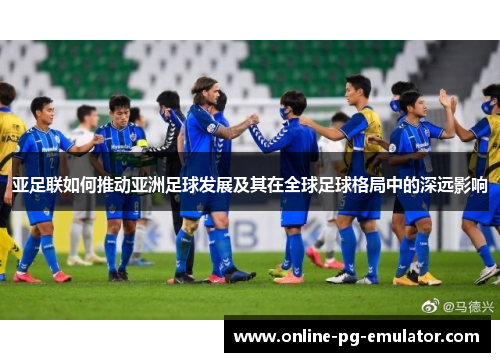 亚足联如何推动亚洲足球发展及其在全球足球格局中的深远影响