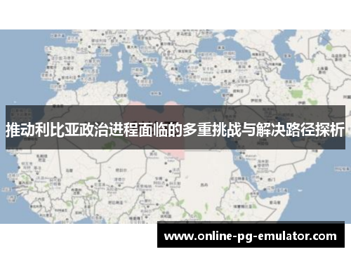 推动利比亚政治进程面临的多重挑战与解决路径探析