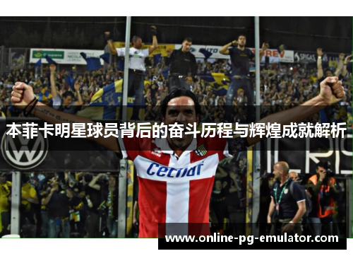 本菲卡明星球员背后的奋斗历程与辉煌成就解析 本菲卡明星球员背后的奋斗历程与辉煌成就解析