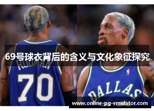 69号球衣背后的含义与文化象征探究 69号球衣背后的含义与文化象征探究