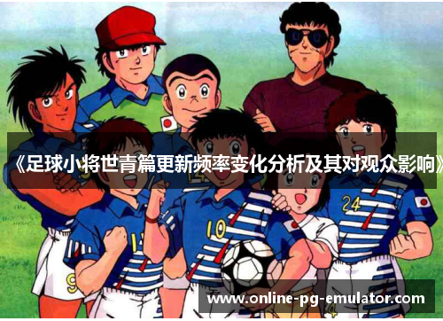 《足球小将世青篇更新频率变化分析及其对观众影响》 《足球小将世青篇更新频率变化分析及其对观众影响》