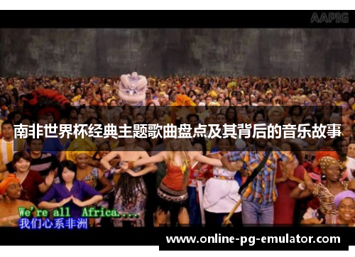南非世界杯经典主题歌曲盘点及其背后的音乐故事 南非世界杯经典主题歌曲盘点及其背后的音乐故事