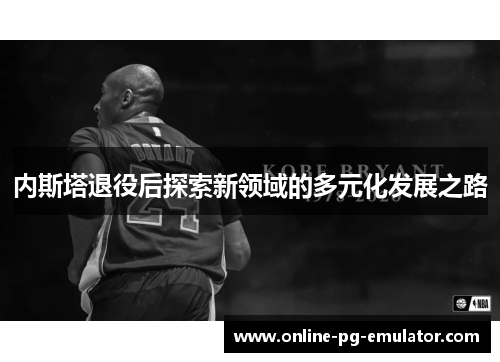 内斯塔退役后探索新领域的多元化发展之路 内斯塔退役后探索新领域的多元化发展之路
