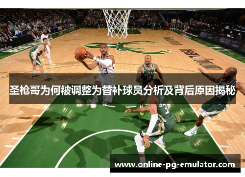 圣枪哥为何被调整为替补球员分析及背后原因揭秘