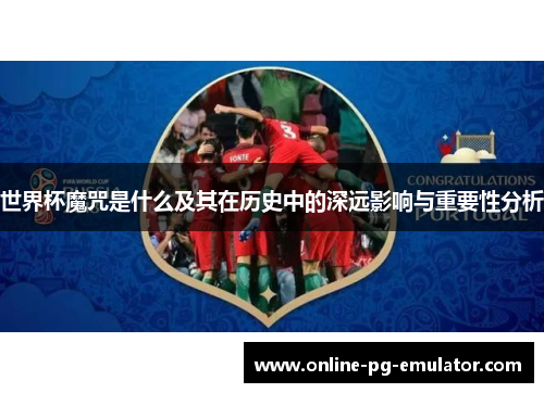 世界杯魔咒是什么及其在历史中的深远影响与重要性分析 世界杯魔咒是什么及其在历史中的深远影响与重要性分析