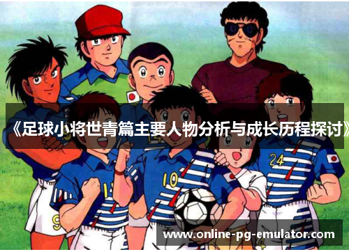 《足球小将世青篇主要人物分析与成长历程探讨》