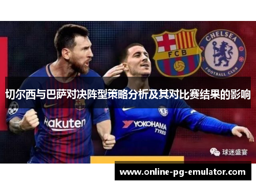 切尔西与巴萨对决阵型策略分析及其对比赛结果的影响 切尔西与巴萨对决阵型策略分析及其对比赛结果的影响