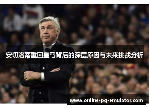 安切洛蒂重回皇马背后的深层原因与未来挑战分析 安切洛蒂重回皇马背后的深层原因与未来挑战分析