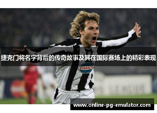 捷克门将名字背后的传奇故事及其在国际赛场上的精彩表现