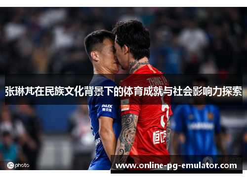 张琳芃在民族文化背景下的体育成就与社会影响力探索 张琳芃在民族文化背景下的体育成就与社会影响力探索