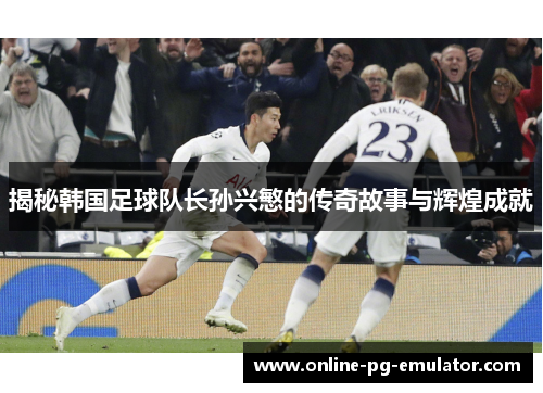 揭秘韩国足球队长孙兴慜的传奇故事与辉煌成就 揭秘韩国足球队长孙兴慜的传奇故事与辉煌成就