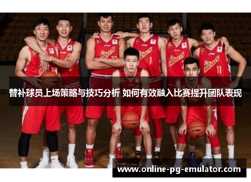 替补球员上场策略与技巧分析 如何有效融入比赛提升团队表现 替补球员上场策略与技巧分析 如何有效融入比赛提升团队表现
