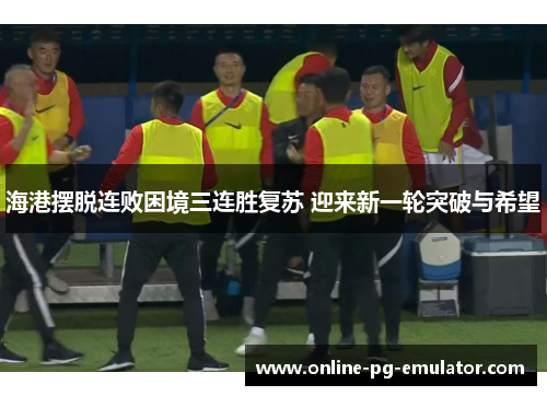 海港摆脱连败困境三连胜复苏 迎来新一轮突破与希望 海港摆脱连败困境三连胜复苏 迎来新一轮突破与希望