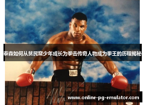泰森如何从贫民窟少年成长为拳击传奇人物成为拳王的历程揭秘 泰森如何从贫民窟少年成长为拳击传奇人物成为拳王的历程揭秘