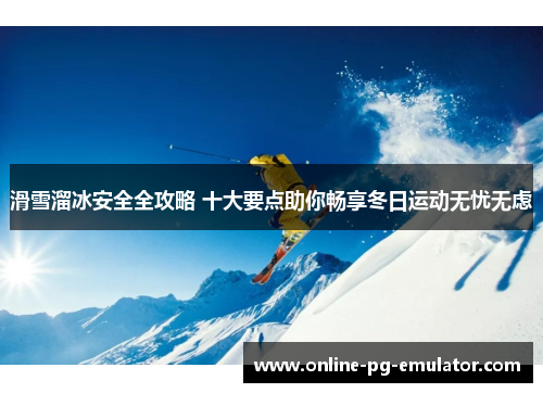 滑雪溜冰安全全攻略 十大要点助你畅享冬日运动无忧无虑