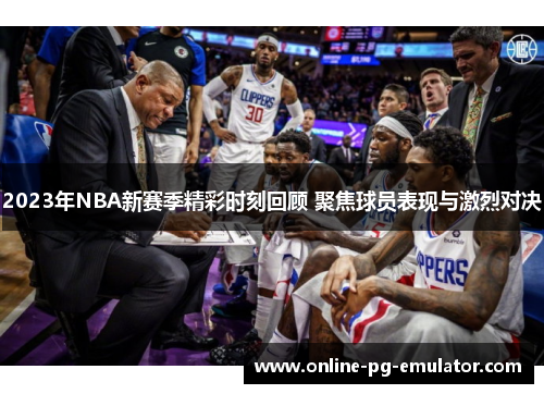 2023年NBA新赛季精彩时刻回顾 聚焦球员表现与激烈对决 2023年NBA新赛季精彩时刻回顾 聚焦球员表现与激烈对决