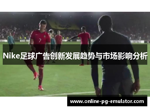 Nike足球广告创新发展趋势与市场影响分析