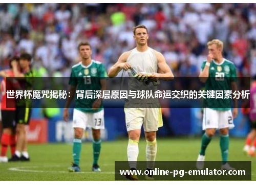 世界杯魔咒揭秘：背后深层原因与球队命运交织的关键因素分析