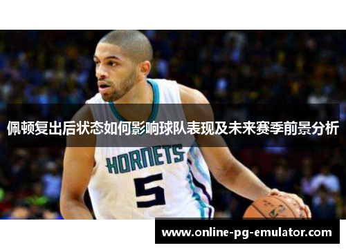 佩顿复出后状态如何影响球队表现及未来赛季前景分析 佩顿复出后状态如何影响球队表现及未来赛季前景分析