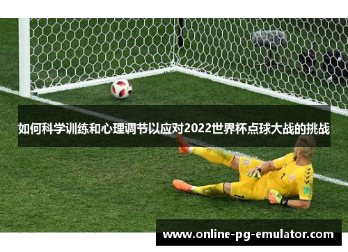 如何科学训练和心理调节以应对2022世界杯点球大战的挑战 如何科学训练和心理调节以应对2022世界杯点球大战的挑战
