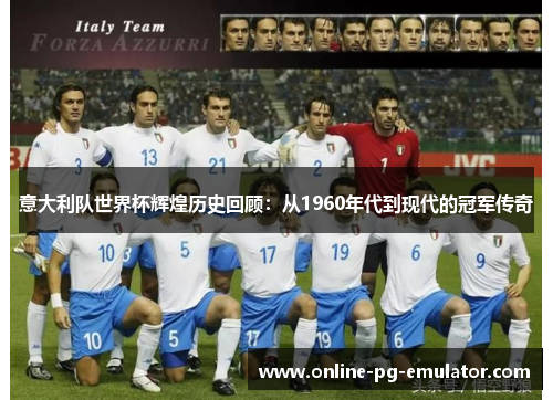 意大利队世界杯辉煌历史回顾:从1960年代到现代的冠军传奇 意大利队世界杯辉煌历史回顾:从1960年代到现代的冠军传奇