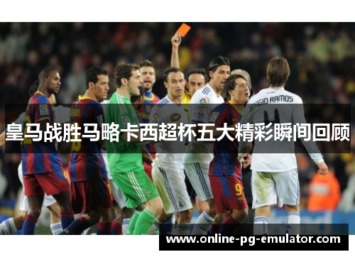 皇马战胜马略卡西超杯五大精彩瞬间回顾