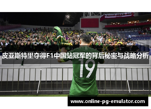 皮亚斯特里夺得F1中国站冠军的背后秘密与战略分析