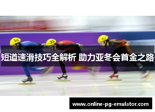 短道速滑技巧全解析 助力亚冬会首金之路