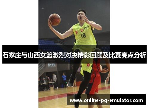 石家庄与山西女篮激烈对决精彩回顾及比赛亮点分析 石家庄与山西女篮激烈对决精彩回顾及比赛亮点分析