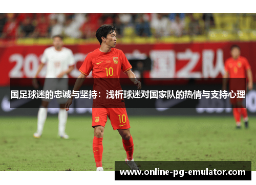 国足球迷的忠诚与坚持:浅析球迷对国家队的热情与支持心理 国足球迷的忠诚与坚持:浅析球迷对国家队的热情与支持心理