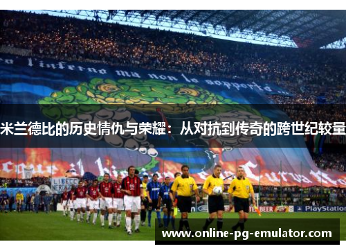 米兰德比的历史情仇与荣耀：从对抗到传奇的跨世纪较量