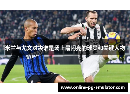 米兰与尤文对决谁是场上最闪亮的球员和关键人物
