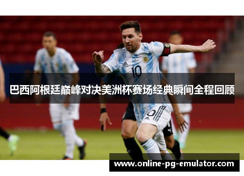 巴西阿根廷巅峰对决美洲杯赛场经典瞬间全程回顾