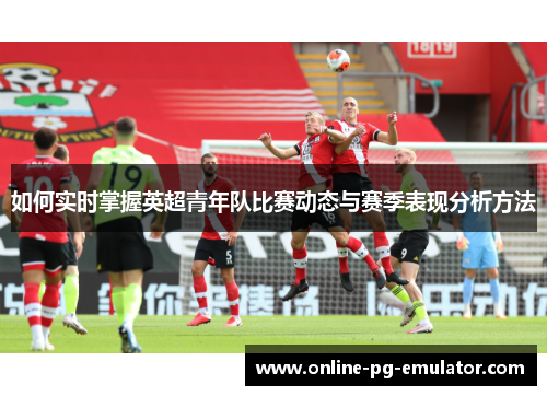 如何实时掌握英超青年队比赛动态与赛季表现分析方法