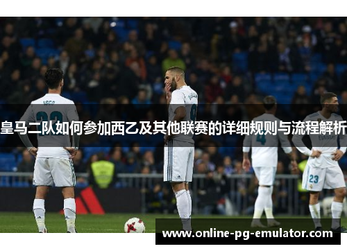 皇马二队如何参加西乙及其他联赛的详细规则与流程解析