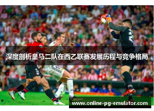 深度剖析皇马二队在西乙联赛发展历程与竞争格局