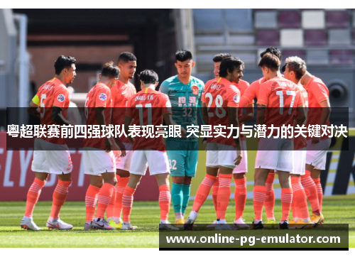 粤超联赛前四强球队表现亮眼 突显实力与潜力的关键对决