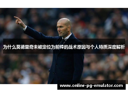 为什么莫德里奇未被定位为前锋的战术原因与个人特质深度解析