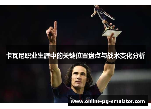 卡瓦尼职业生涯中的关键位置盘点与战术变化分析