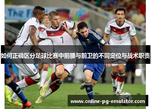 如何正确区分足球比赛中前腰与前卫的不同定位与战术职责 如何正确区分足球比赛中前腰与前卫的不同定位与战术职责