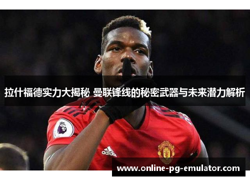 拉什福德实力大揭秘 曼联锋线的秘密武器与未来潜力解析