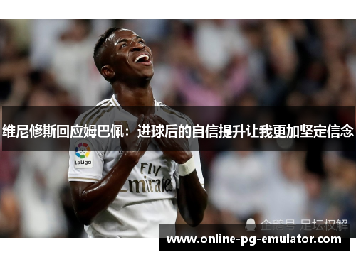 维尼修斯回应姆巴佩:进球后的自信提升让我更加坚定信念 维尼修斯回应姆巴佩:进球后的自信提升让我更加坚定信念