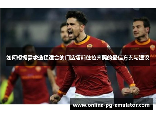 如何根据需求选择适合的门迭塔前往拉齐奥的最佳方案与建议 如何根据需求选择适合的门迭塔前往拉齐奥的最佳方案与建议