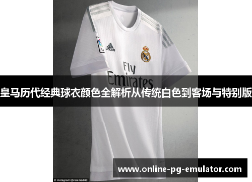 皇马历代经典球衣颜色全解析从传统白色到客场与特别版