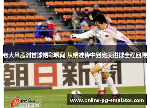 老大吕孟洲首球精彩瞬间 从精准传中到完美进球全程回顾