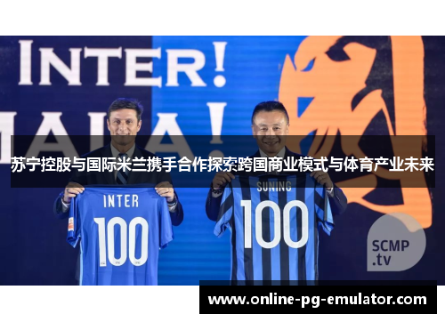 苏宁控股与国际米兰携手合作探索跨国商业模式与体育产业未来
