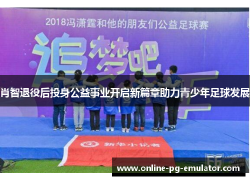 肖智退役后投身公益事业开启新篇章助力青少年足球发展 肖智退役后投身公益事业开启新篇章助力青少年足球发展